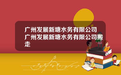 广州发展新塘水务有限公司广州发展新塘水务有限公司搬走