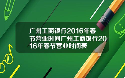 广州工商银行2016年春节营业时间广州工商银行2016年春节营业时间表