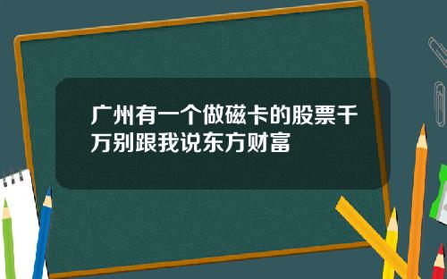 广州有一个做磁卡的股票千万别跟我说东方财富