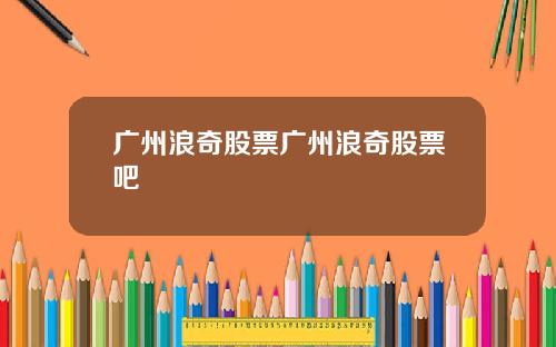 广州浪奇股票广州浪奇股票吧