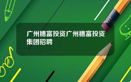 广州穗富投资广州穗富投资集团招聘