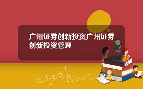 广州证券创新投资广州证券创新投资管理