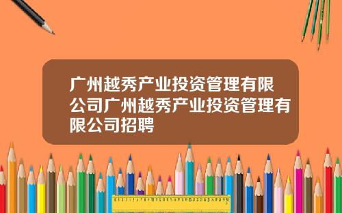 广州越秀产业投资管理有限公司广州越秀产业投资管理有限公司招聘