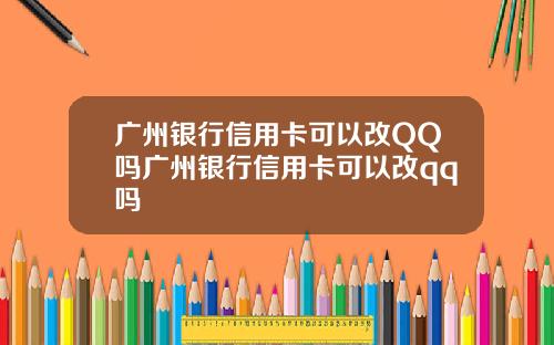 广州银行信用卡可以改QQ吗广州银行信用卡可以改qq吗