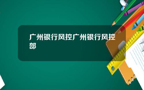 广州银行风控广州银行风控部