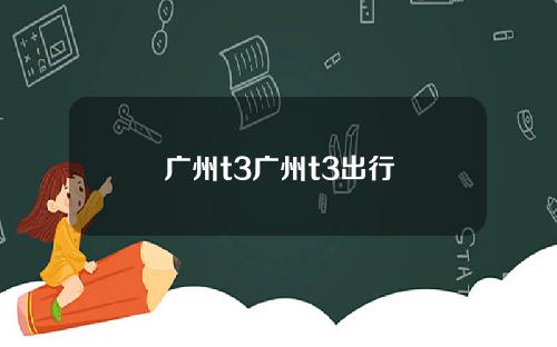 广州t3广州t3出行