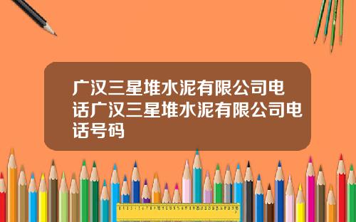 广汉三星堆水泥有限公司电话广汉三星堆水泥有限公司电话号码