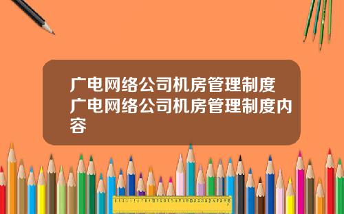 广电网络公司机房管理制度广电网络公司机房管理制度内容