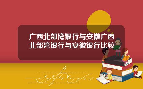 广西北部湾银行与安徽广西北部湾银行与安徽银行比较