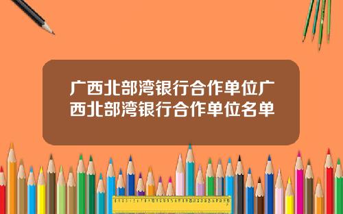 广西北部湾银行合作单位广西北部湾银行合作单位名单
