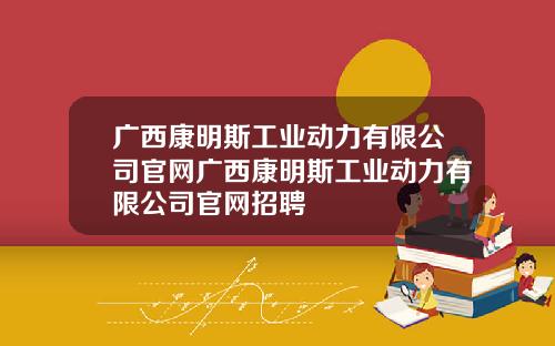 广西康明斯工业动力有限公司官网广西康明斯工业动力有限公司官网招聘