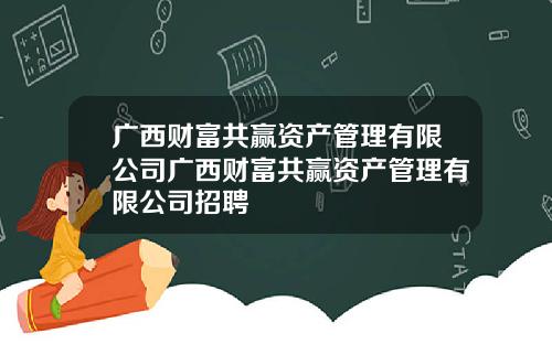 广西财富共赢资产管理有限公司广西财富共赢资产管理有限公司招聘