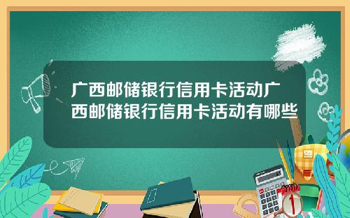 广西邮储银行信用卡活动广西邮储银行信用卡活动有哪些