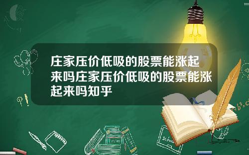 庄家压价低吸的股票能涨起来吗庄家压价低吸的股票能涨起来吗知乎