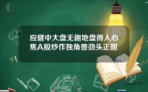应健中大盘无趣地盘得人心焦A股炒作独角兽劲头正酣