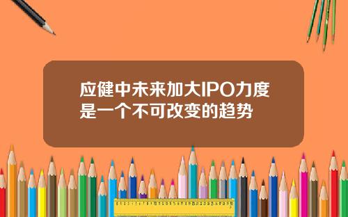 应健中未来加大IPO力度是一个不可改变的趋势