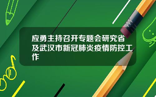 应勇主持召开专题会研究省及武汉市新冠肺炎疫情防控工作