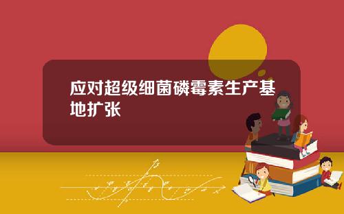 应对超级细菌磷霉素生产基地扩张