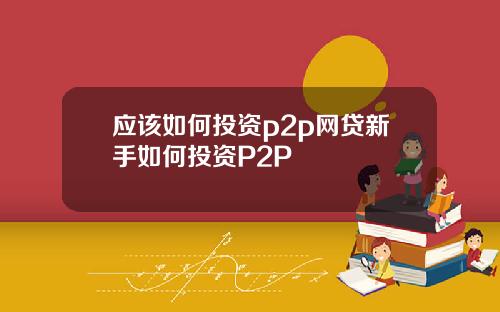 应该如何投资p2p网贷新手如何投资P2P