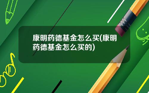 康明药德基金怎么买(康明药德基金怎么买的)