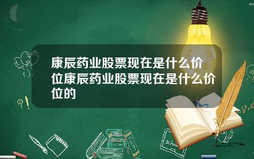 康辰药业股票现在是什么价位康辰药业股票现在是什么价位的