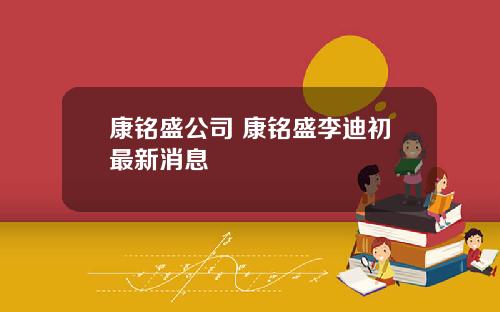 康铭盛公司 康铭盛李迪初最新消息