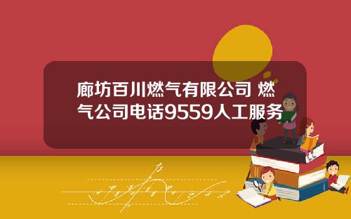 廊坊百川燃气有限公司 燃气公司电话9559人工服务