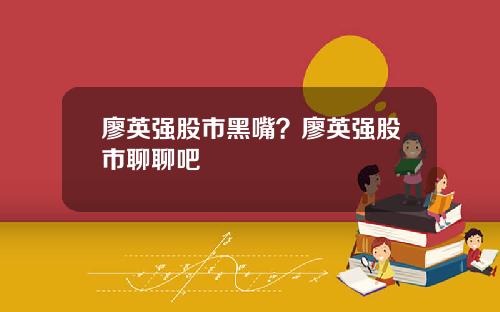 廖英强股市黑嘴？廖英强股市聊聊吧
