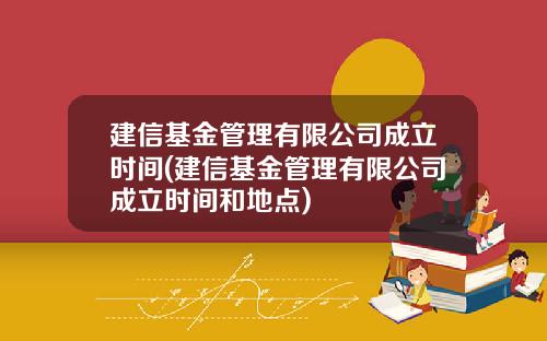 建信基金管理有限公司成立时间(建信基金管理有限公司成立时间和地点)