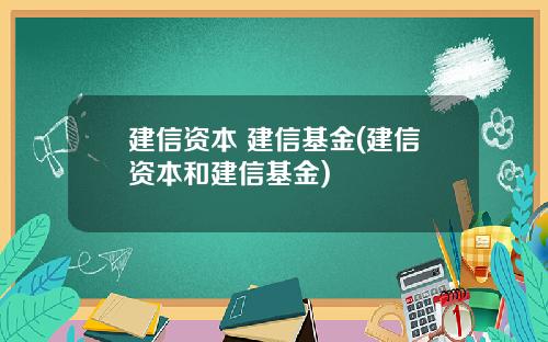 建信资本 建信基金(建信资本和建信基金)