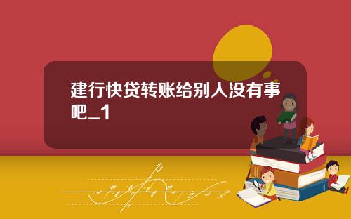 建行快贷转账给别人没有事吧_1