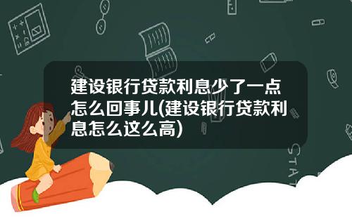 建设银行贷款利息少了一点怎么回事儿(建设银行贷款利息怎么这么高)