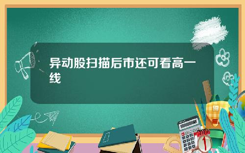 异动股扫描后市还可看高一线