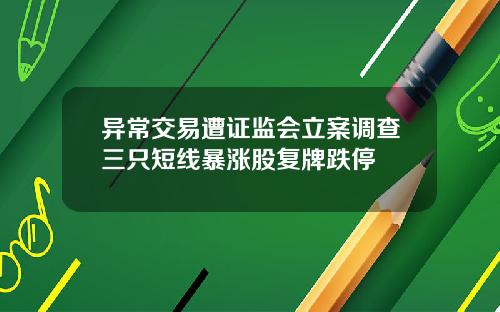 异常交易遭证监会立案调查三只短线暴涨股复牌跌停