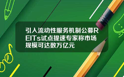 引入流动性服务机制公募REITs试点提速专家称市场规模可达数万亿元