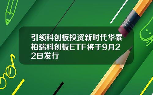 引领科创板投资新时代华泰柏瑞科创板ETF将于9月22日发行