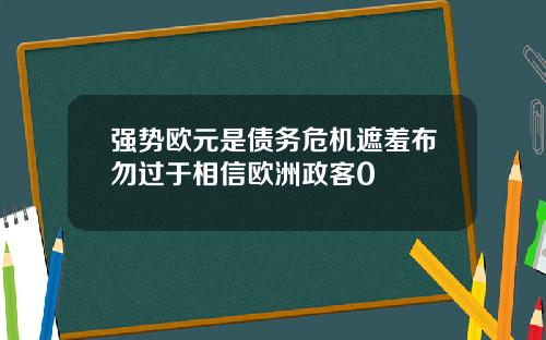 强势欧元是债务危机遮羞布勿过于相信欧洲政客0