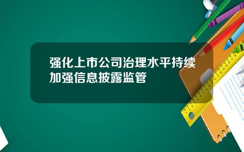 强化上市公司治理水平持续加强信息披露监管