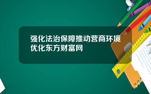 强化法治保障推动营商环境优化东方财富网