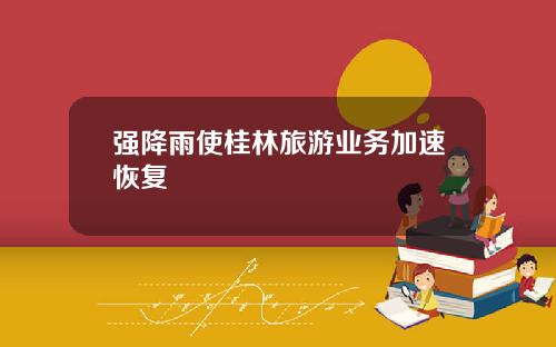 强降雨使桂林旅游业务加速恢复