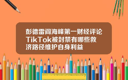 彭德雷阎海峰第一财经评论TikTok被封禁有哪些救济路径维护自身利益