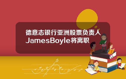 德意志银行亚洲股票负责人JamesBoyle将离职