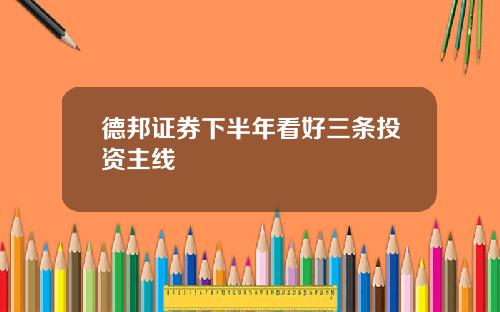 德邦证券下半年看好三条投资主线