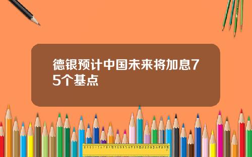 德银预计中国未来将加息75个基点