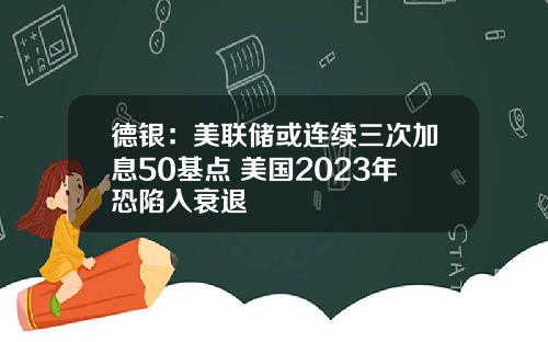 德银：美联储或连续三次加息50基点 美国2023年恐陷入衰退
