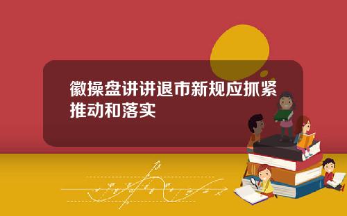 徽操盘讲讲退市新规应抓紧推动和落实