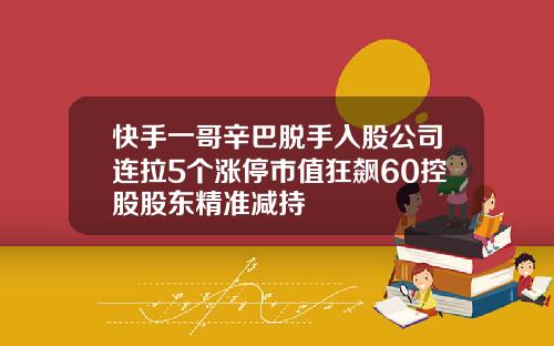 快手一哥辛巴脱手入股公司连拉5个涨停市值狂飙60控股股东精准减持