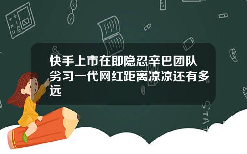 快手上市在即隐忍辛巴团队劣习一代网红距离凉凉还有多远