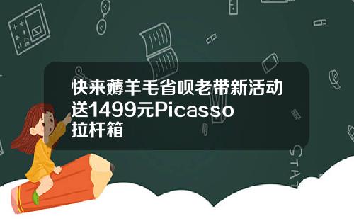 快来薅羊毛省呗老带新活动送1499元Picasso拉杆箱