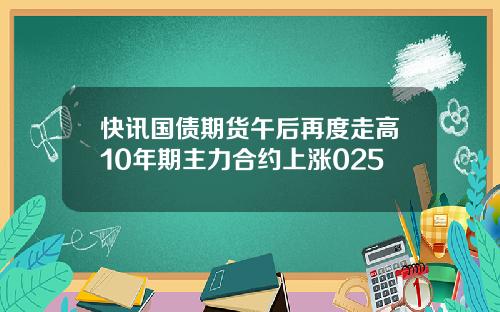快讯国债期货午后再度走高10年期主力合约上涨025